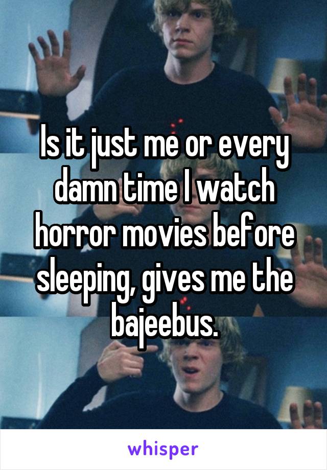 Is it just me or every damn time I watch horror movies before sleeping, gives me the bajeebus.