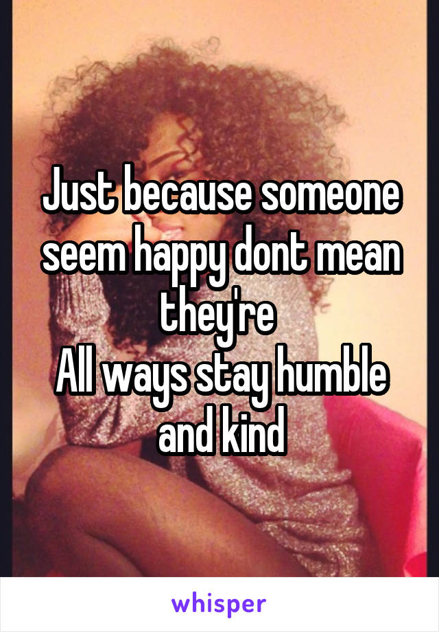 Just because someone seem happy dont mean they're 
All ways stay humble and kind