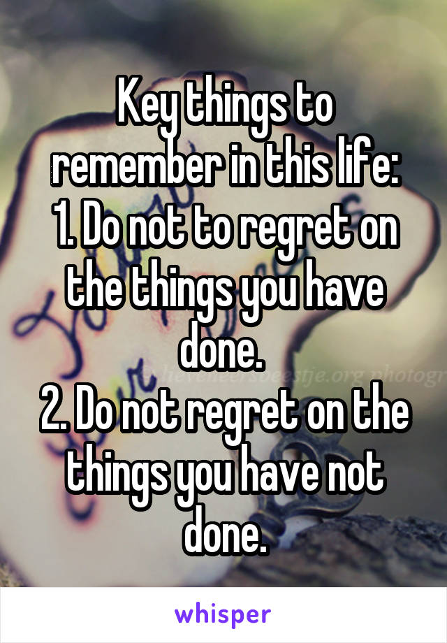 Key things to remember in this life:
1. Do not to regret on the things you have done. 
2. Do not regret on the things you have not done.