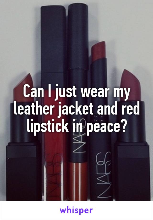 Can I just wear my leather jacket and red lipstick in peace?