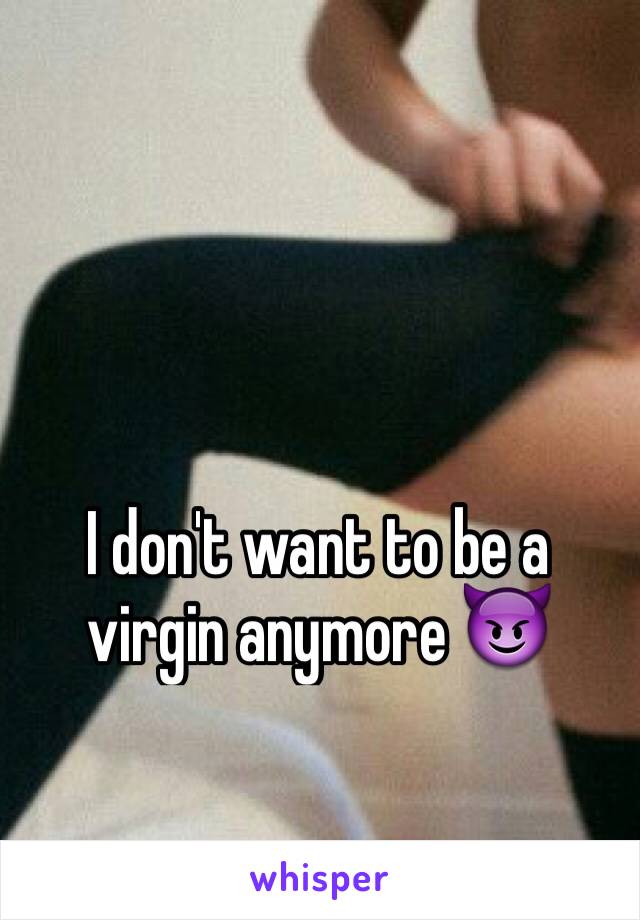 I don't want to be a virgin anymore 😈