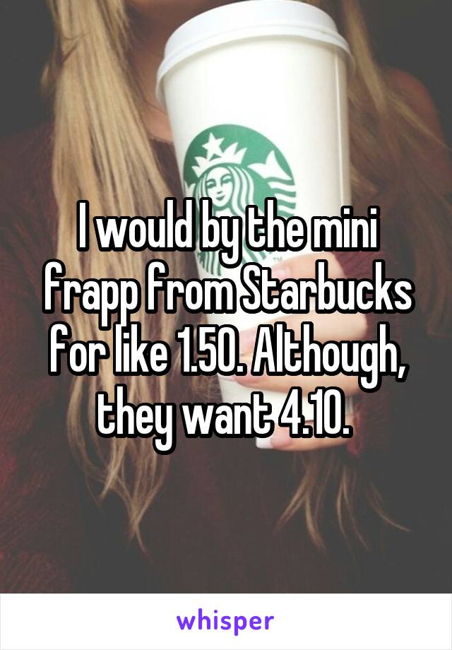 I would by the mini frapp from Starbucks for like 1.50. Although, they want 4.10. 