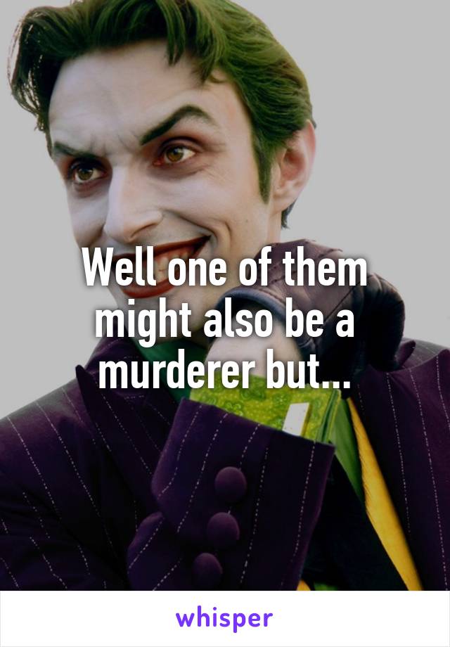 Well one of them might also be a murderer but...