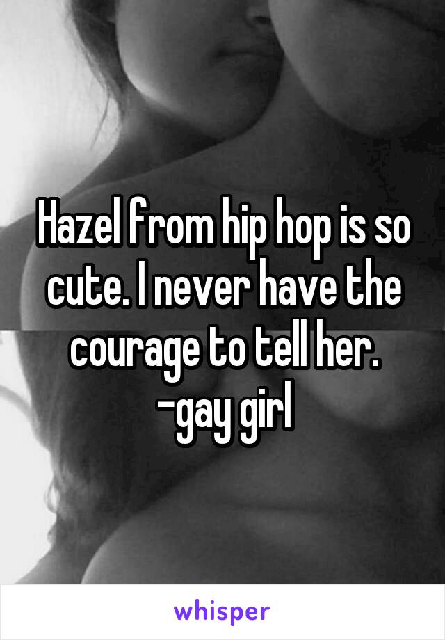 Hazel from hip hop is so cute. I never have the courage to tell her. -gay girl