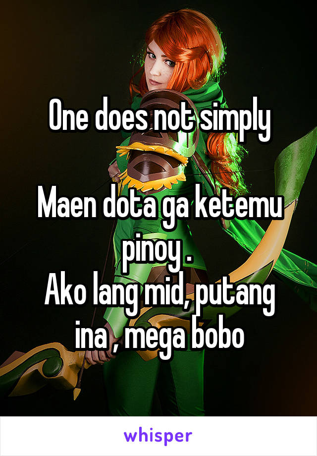 One does not simply

Maen dota ga ketemu pinoy . 
Ako lang mid, putang ina , mega bobo