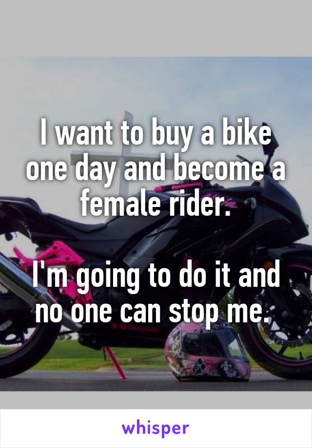 I want to buy a bike one day and become a female rider.

I'm going to do it and no one can stop me. 