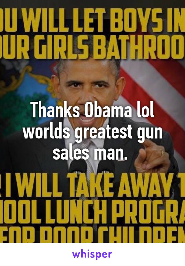 Thanks Obama lol worlds greatest gun sales man. 