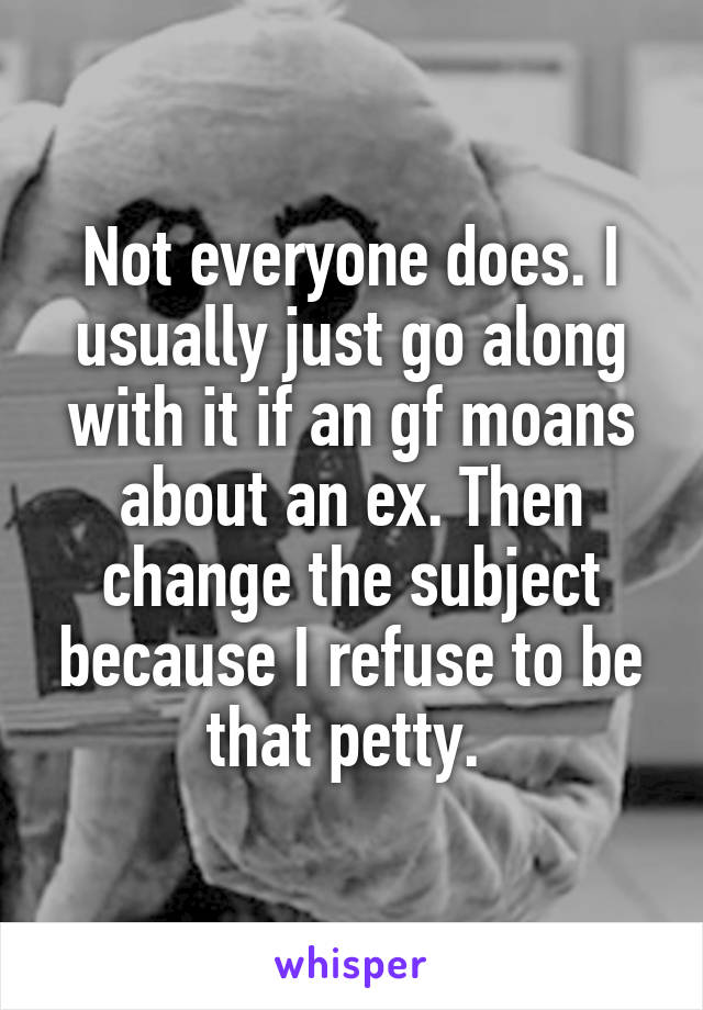 Not everyone does. I usually just go along with it if an gf moans about an ex. Then change the subject because I refuse to be that petty. 