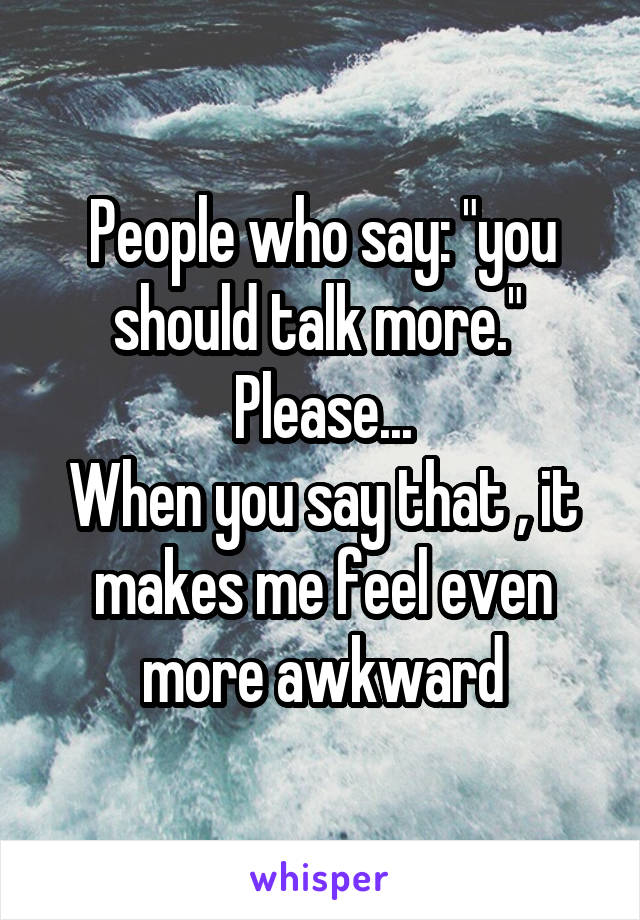 People who say: "you should talk more." 
Please...
When you say that , it makes me feel even more awkward