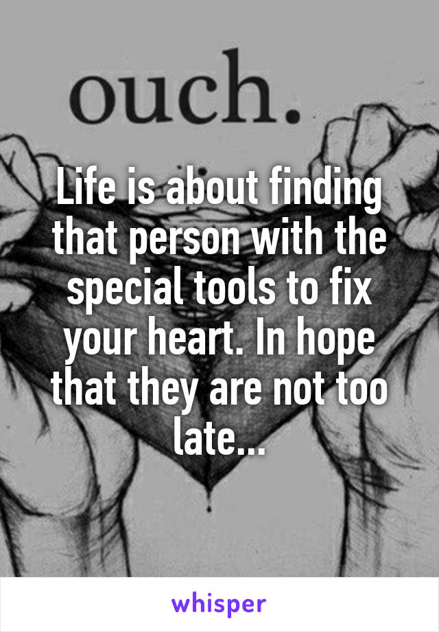Life is about finding that person with the special tools to fix your heart. In hope that they are not too late...