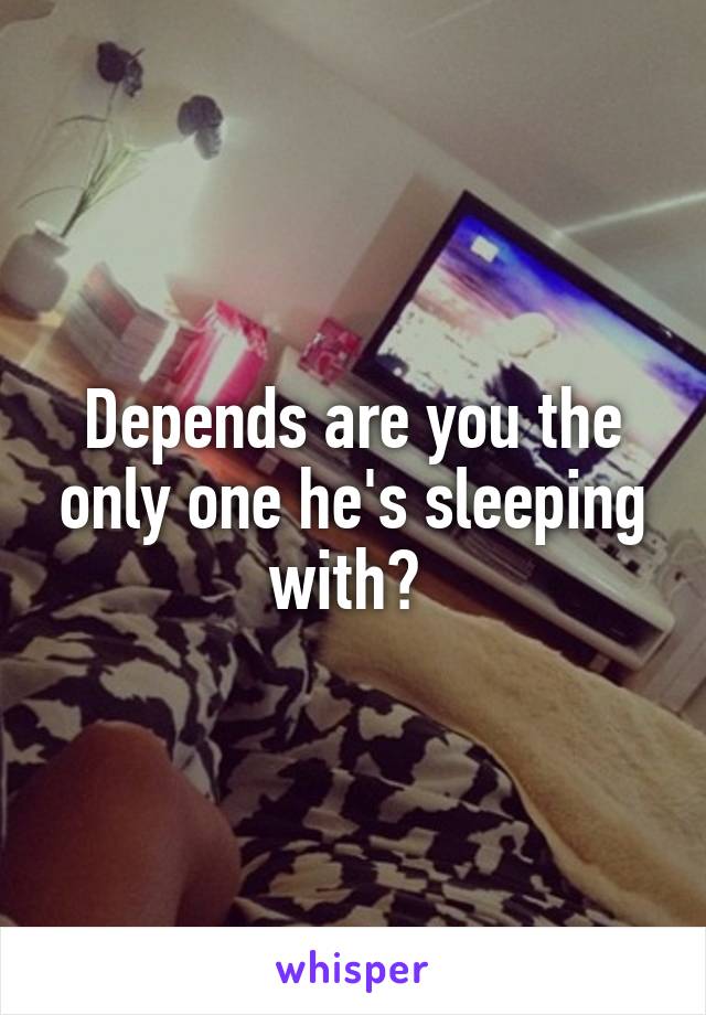 Depends are you the only one he's sleeping with? 