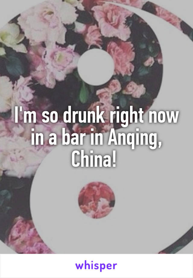 I'm so drunk right now in a bar in Anqing, China! 