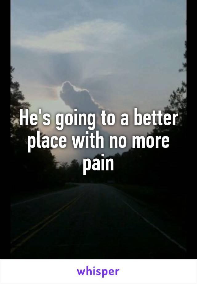 He's going to a better place with no more pain