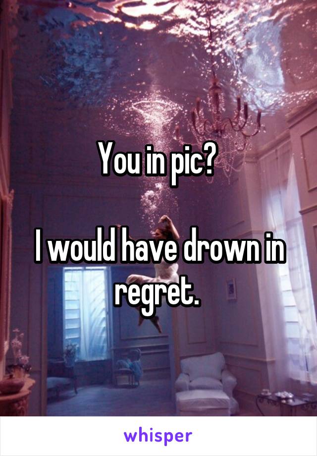 You in pic? 

I would have drown in regret. 