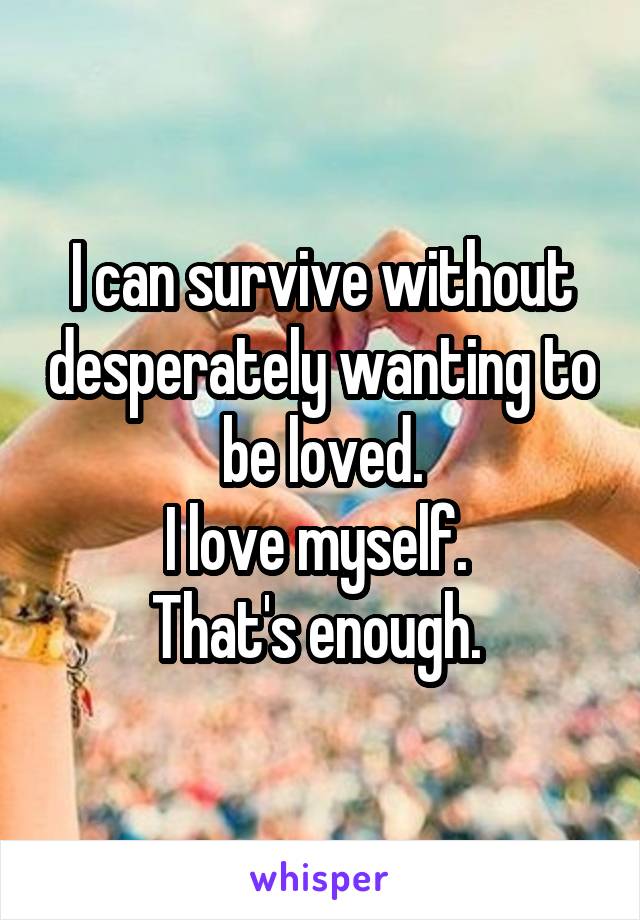 I can survive without desperately wanting to be loved.
I love myself. 
That's enough. 