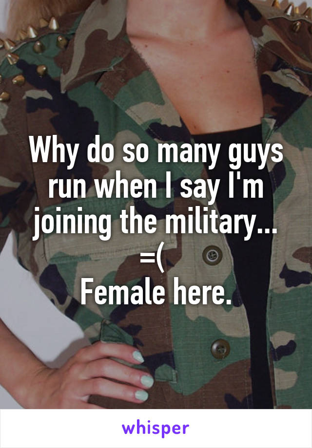 Why do so many guys run when I say I'm joining the military... =( 
Female here.