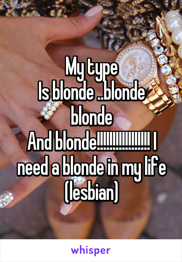 My type
Is blonde ..blonde blonde
And blonde!!!!!!!!!!!!!!!!! I need a blonde in my life (lesbian)