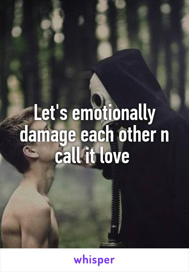 Let's emotionally damage each other n call it love 