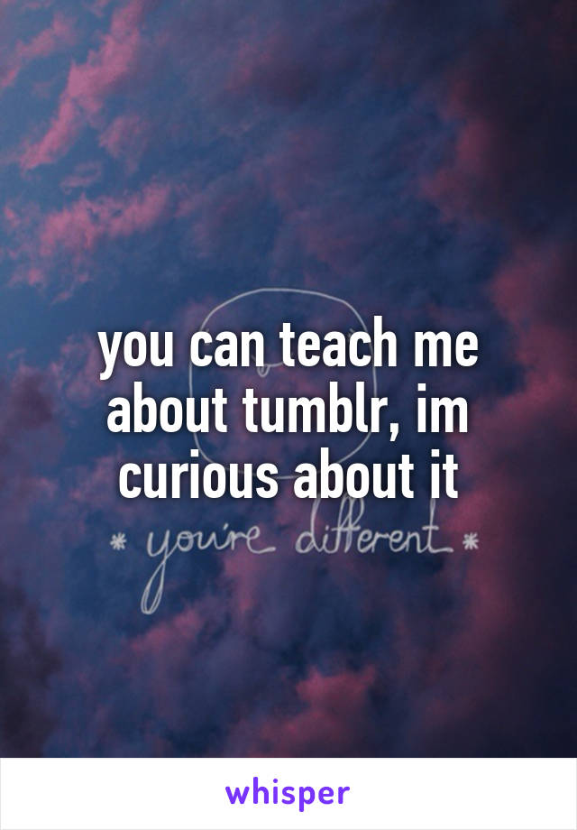 you can teach me about tumblr, im curious about it