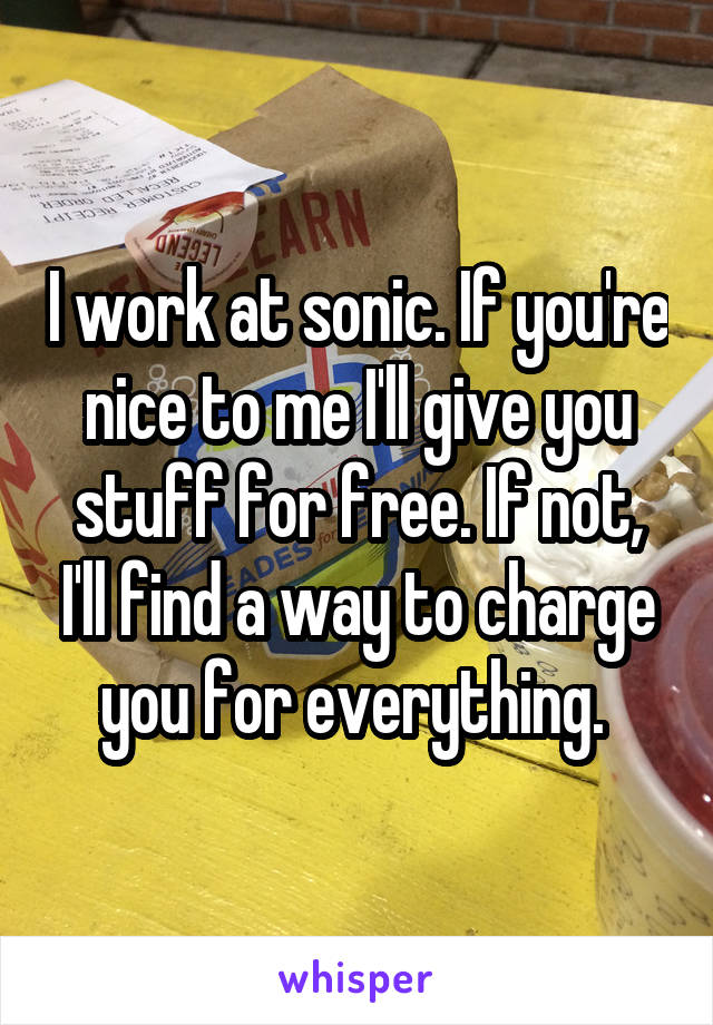I work at sonic. If you're nice to me I'll give you stuff for free. If not, I'll find a way to charge you for everything. 