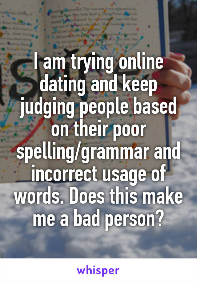 I am trying online dating and keep judging people based on their poor spelling/grammar and incorrect usage of words. Does this make me a bad person?