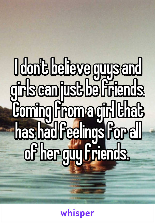 I don't believe guys and girls can just be friends. Coming from a girl that has had feelings for all of her guy friends. 