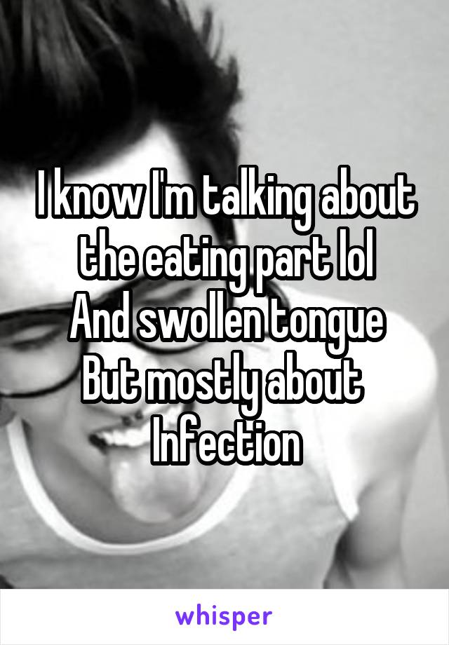 I know I'm talking about the eating part lol
And swollen tongue
But mostly about 
Infection