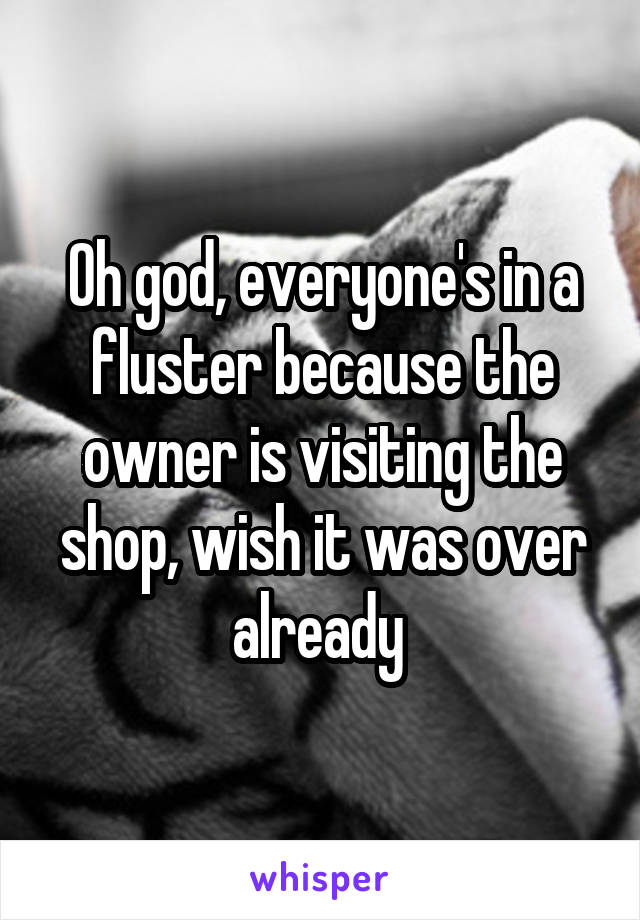 Oh god, everyone's in a fluster because the owner is visiting the shop, wish it was over already 