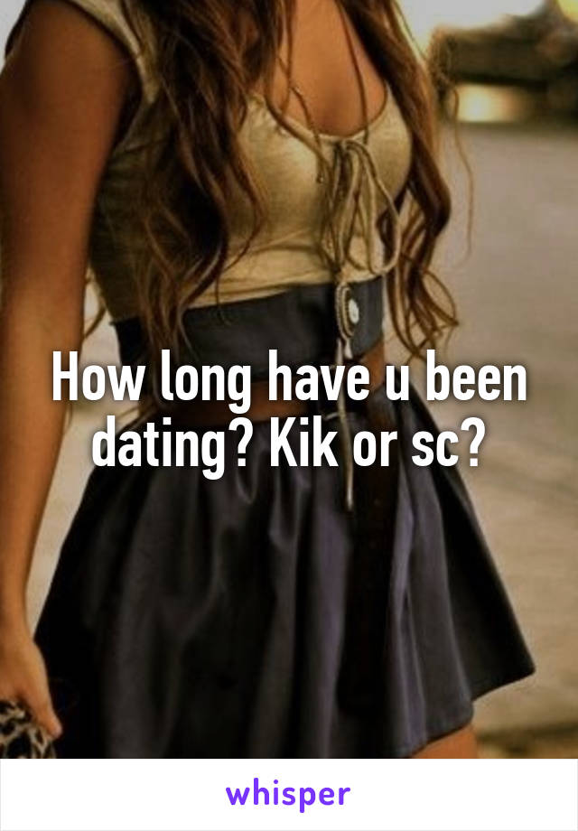 How long have u been dating? Kik or sc?