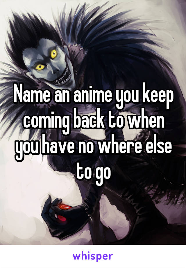 Name an anime you keep coming back to when you have no where else to go
