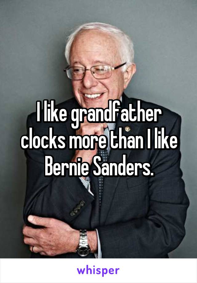 I like grandfather clocks more than I like Bernie Sanders.
