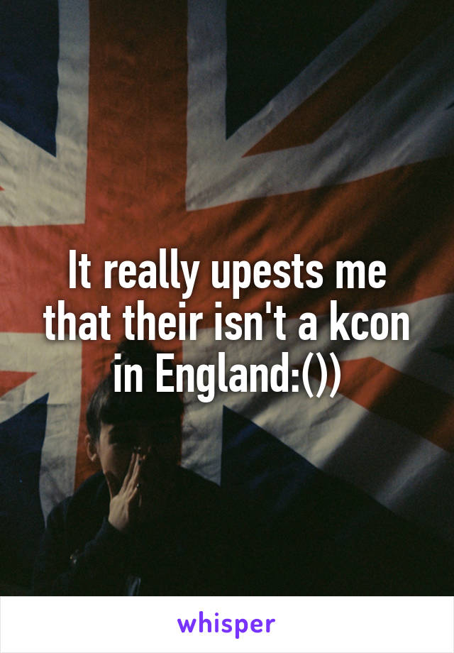 It really upests me that their isn't a kcon in England:())