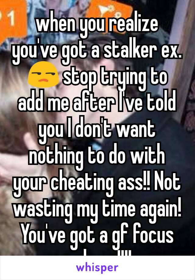 when you realize you've got a stalker ex.😒 stop trying to add me after I've told you I don't want nothing to do with your cheating ass!! Not wasting my time again! You've got a gf focus on here!!!!