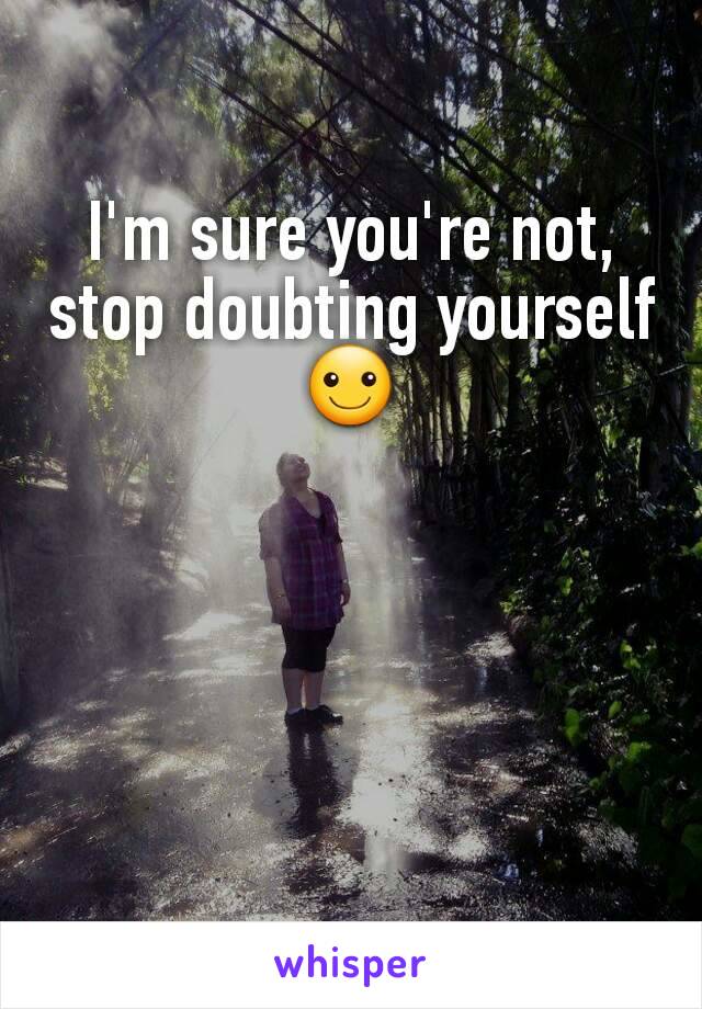I'm sure you're not, stop doubting yourself ☺