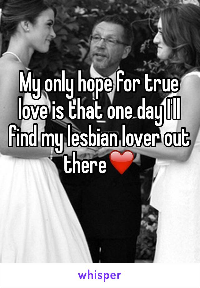 My only hope for true love is that one day I'll find my lesbian lover out there❤️