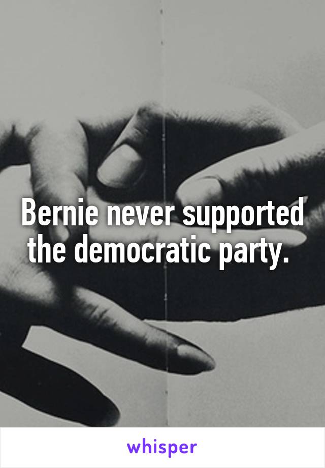 Bernie never supported the democratic party. 