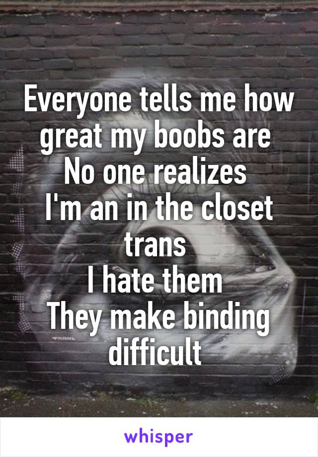 Everyone tells me how great my boobs are 
No one realizes 
I'm an in the closet trans 
I hate them 
They make binding difficult 