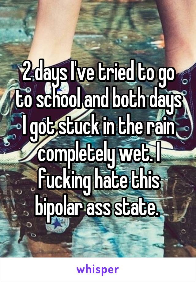 2 days I've tried to go to school and both days I got stuck in the rain completely wet. I fucking hate this bipolar ass state. 