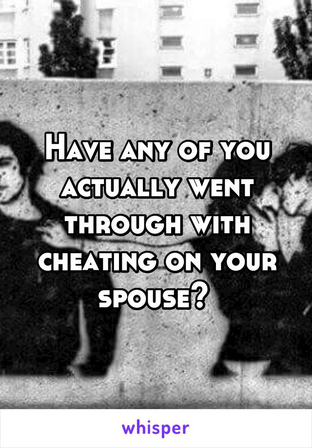 Have any of you actually went through with cheating on your spouse? 