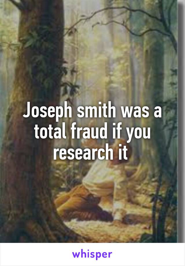 Joseph smith was a total fraud if you research it 