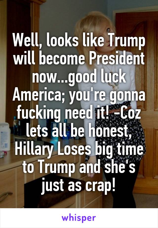 Well, looks like Trump will become President now...good luck America; you're gonna fucking need it! -Coz lets all be honest, Hillary Loses big time to Trump and she's just as crap!