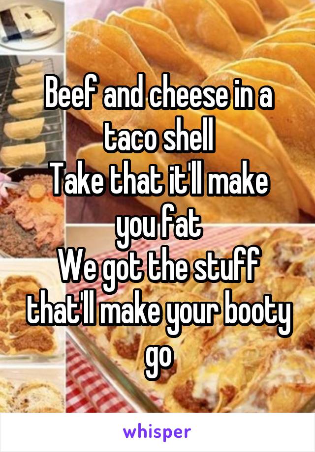 Beef and cheese in a taco shell
Take that it'll make you fat
We got the stuff that'll make your booty go