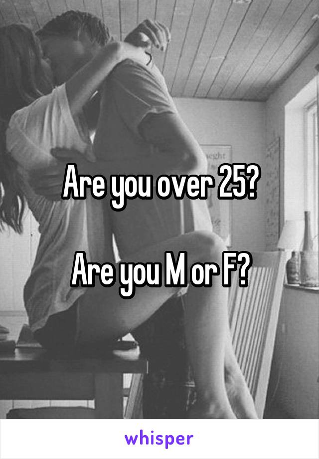 Are you over 25?

Are you M or F?
