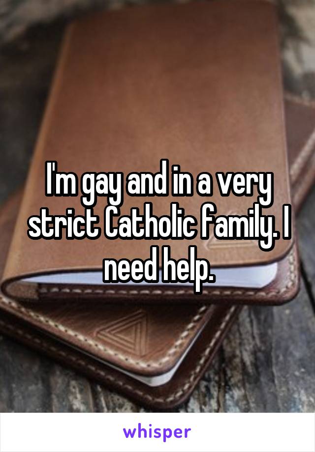 I'm gay and in a very strict Catholic family. I need help.