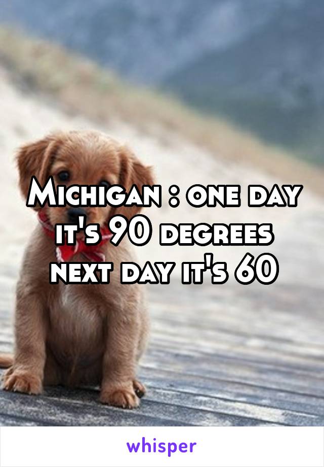 Michigan : one day it's 90 degrees next day it's 60
