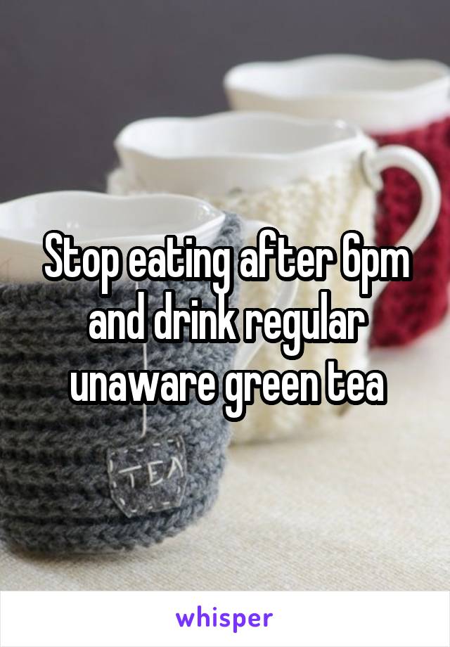 Stop eating after 6pm and drink regular unaware green tea