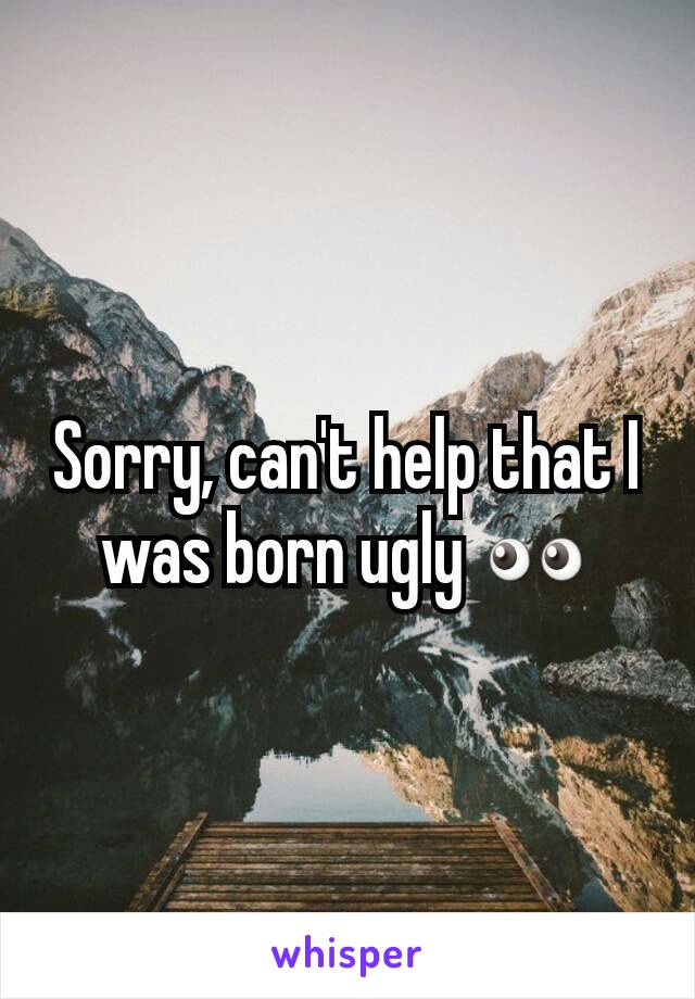 Sorry, can't help that I was born ugly 👀