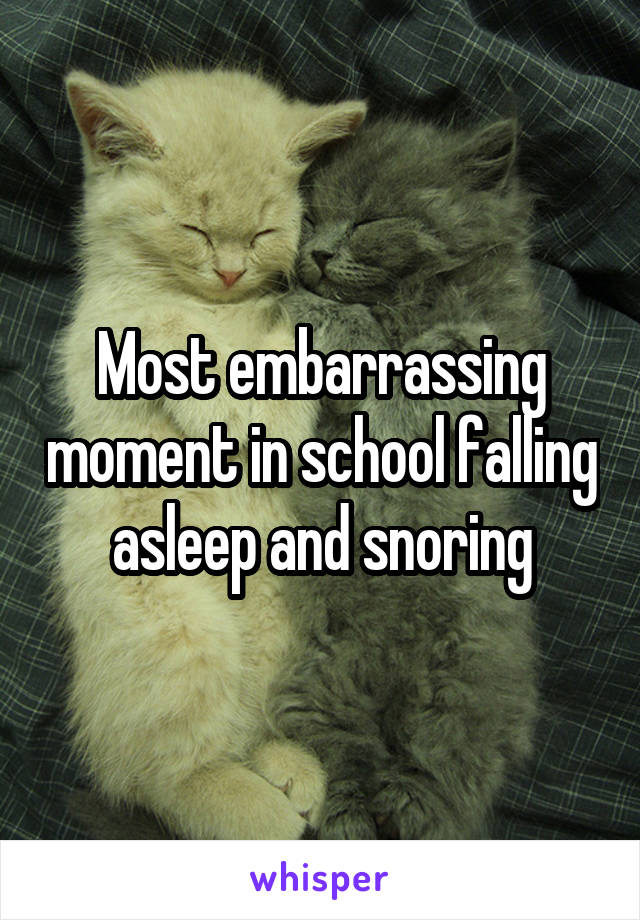 Most embarrassing moment in school falling asleep and snoring