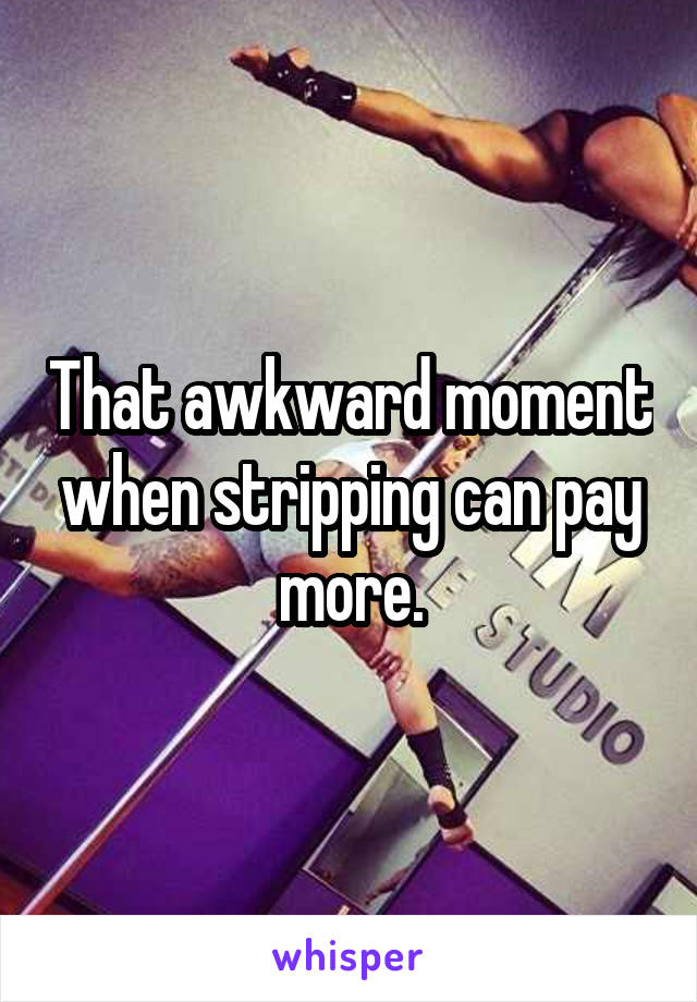 That awkward moment when stripping can pay more.