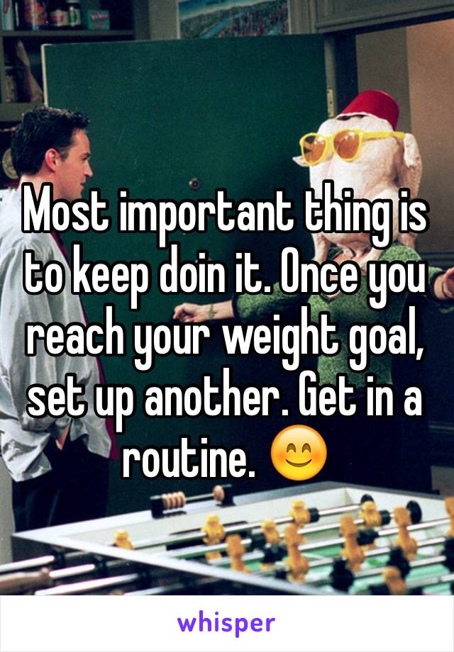 Most important thing is to keep doin it. Once you reach your weight goal, set up another. Get in a routine. 😊